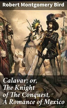 E-Book (epub) Calavar; or, The Knight of The Conquest, A Romance of Mexico von Robert Montgomery Bird