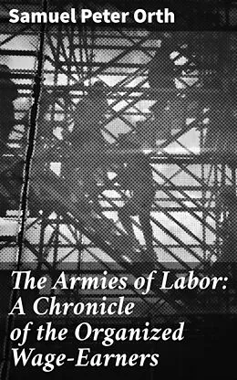 E-Book (epub) The Armies of Labor: A Chronicle of the Organized Wage-Earners von Samuel Peter Orth