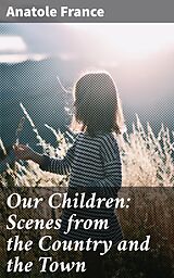 E-Book (epub) Our Children: Scenes from the Country and the Town von Anatole France