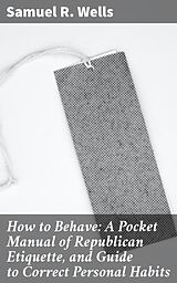 eBook (epub) How to Behave: A Pocket Manual of Republican Etiquette, and Guide to Correct Personal Habits de Samuel R. Wells