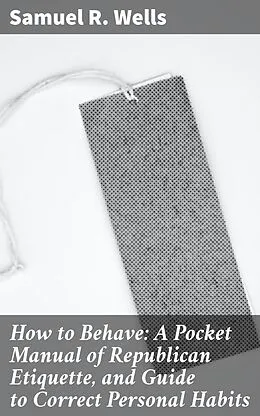 E-Book (epub) How to Behave: A Pocket Manual of Republican Etiquette, and Guide to Correct Personal Habits von Samuel R. Wells