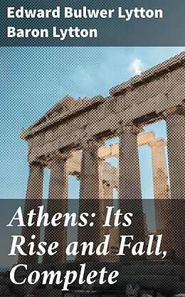 eBook (epub) Athens: Its Rise and Fall, Complete de Edward Bulwer Lytton Baron Lytton