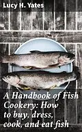 E-Book (epub) A Handbook of Fish Cookery: How to buy, dress, cook, and eat fish von Lucy H. Yates