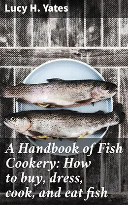 E-Book (epub) A Handbook of Fish Cookery: How to buy, dress, cook, and eat fish von Lucy H. Yates