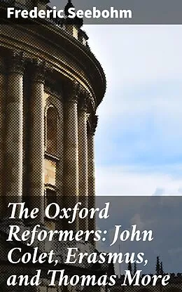 E-Book (epub) The Oxford Reformers: John Colet, Erasmus, and Thomas More von Frederic Seebohm