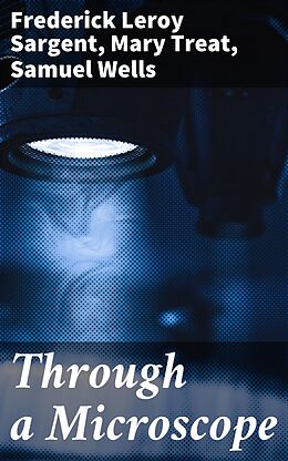 eBook (epub) Through a Microscope de Mary Treat, Frederick Leroy Sargent, Samuel Wells