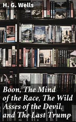 E-Book (epub) Boon, The Mind of the Race, The Wild Asses of the Devil, and The Last Trump von H. G. Wells