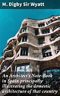E-Book (epub) An Architect's Note-Book in Spain principally illustrating the domestic architecture of that country von M. Digby Sir Wyatt