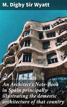 E-Book (epub) An Architect's Note-Book in Spain principally illustrating the domestic architecture of that country von M. Digby Sir Wyatt