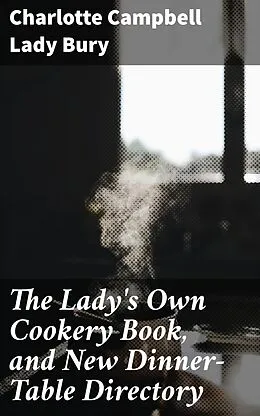 E-Book (epub) The Lady's Own Cookery Book, and New Dinner-Table Directory von Lady Charlotte Campbell Bury