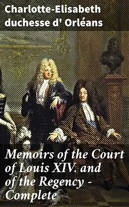 E-Book (epub) Memoirs of the Court of Louis XIV. and of the Regency - Complete von Charlotte-Elisabeth duchesse d' Orléans