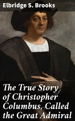 E-Book (epub) The True Story of Christopher Columbus, Called the Great Admiral von Elbridge S. Brooks