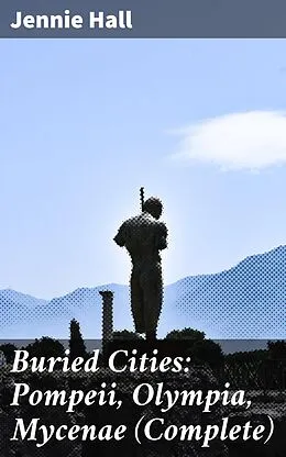 E-Book (epub) Buried Cities: Pompeii, Olympia, Mycenae (Complete) von Jennie Hall