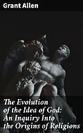 E-Book (epub) The Evolution of the Idea of God: An Inquiry Into the Origins of Religions von Grant Allen