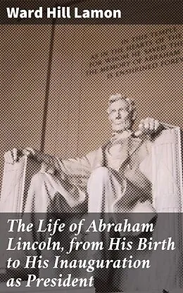 E-Book (epub) The Life of Abraham Lincoln, from His Birth to His Inauguration as President von Ward Hill Lamon