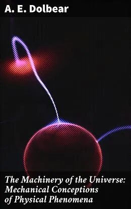 E-Book (epub) The Machinery of the Universe: Mechanical Conceptions of Physical Phenomena von A. E. Dolbear