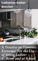 E-Book (epub) A Treatise on Domestic Economy; For the Use of Young Ladies at Home and at School von Catharine Esther Beecher