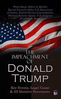E-Book (epub) The Impeachment of President Trump: Key Events, Legal Cause &amp; All Decisive Documents von White House, Robert S. Mueller, Special Counsel's Office U.S. Department of Justice