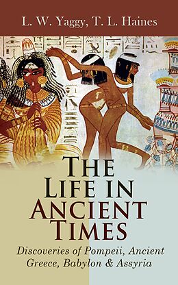 eBook (epub) The Life in Ancient Times: Discoveries of Pompeii, Ancient Greece, Babylon &amp; Assyria de L. W. Yaggy, T. L. Haines