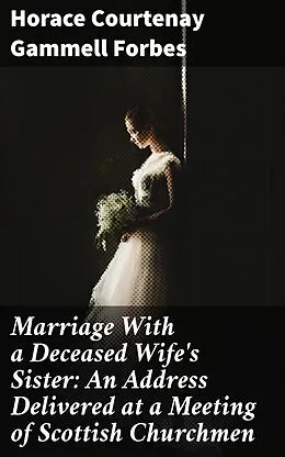 E-Book (epub) Marriage With a Deceased Wife's Sister: An Address Delivered at a Meeting of Scottish Churchmen von Horace Courtenay Gammell Forbes