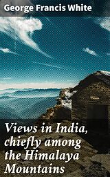 eBook (epub) Views in India, chiefly among the Himalaya Mountains de George Francis White