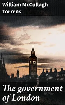 E-Book (epub) The government of London von William McCullagh Torrens