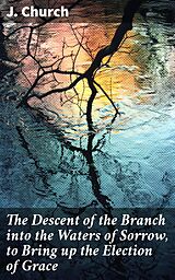 eBook (epub) The Descent of the Branch into the Waters of Sorrow, to Bring up the Election of Grace de J. Church