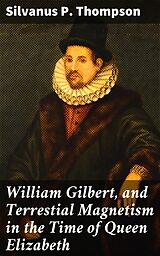 eBook (epub) William Gilbert, and Terrestial Magnetism in the Time of Queen Elizabeth de Silvanus P. Thompson