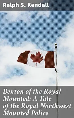 E-Book (epub) Benton of the Royal Mounted: A Tale of the Royal Northwest Mounted Police von Ralph S. Kendall