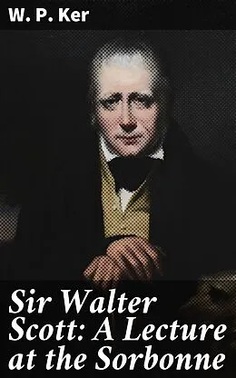 E-Book (epub) Sir Walter Scott: A Lecture at the Sorbonne von W. P. Ker