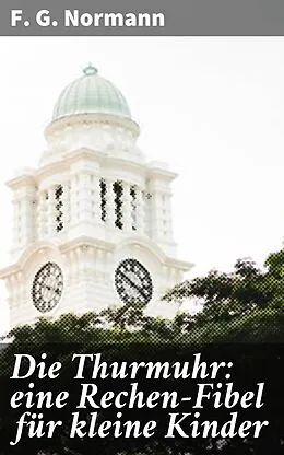 E-Book (epub) Die Thurmuhr: eine Rechen-Fibel für kleine Kinder von F. G. Normann