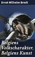 E-Book (epub) Belgiens Volkscharakter, Belgiens Kunst von Ernst Wilhelm Bredt