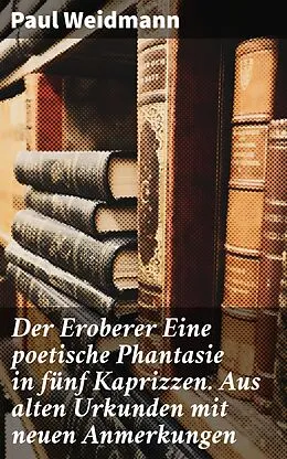 E-Book (epub) Der Eroberer Eine poetische Phantasie in fünf Kaprizzen. Aus alten Urkunden mit neuen Anmerkungen von Paul Weidmann