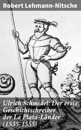 E-Book (epub) Ulrich Schmidel: Der erste Geschichtschreiber der La Plata-Länder (1535-1555) von Robert Lehmann-Nitsche