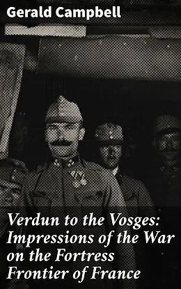 E-Book (epub) Verdun to the Vosges: Impressions of the War on the Fortress Frontier of France von Gerald Campbell