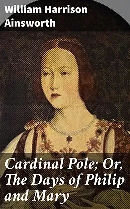 E-Book (epub) Cardinal Pole; Or, The Days of Philip and Mary von William Harrison Ainsworth