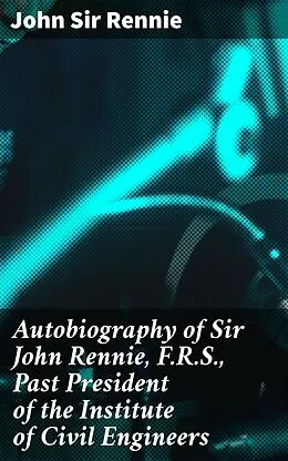 E-Book (epub) Autobiography of Sir John Rennie, F.R.S., Past President of the Institute of Civil Engineers von Sir John Rennie