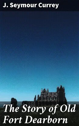 E-Book (epub) The Story of Old Fort Dearborn von J. Seymour Currey