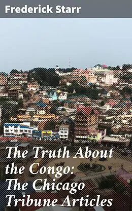 E-Book (epub) The Truth About the Congo: The Chicago Tribune Articles von Frederick Starr