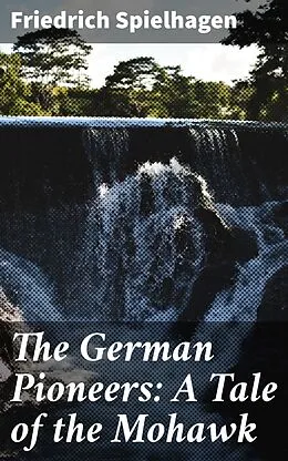 E-Book (epub) The German Pioneers: A Tale of the Mohawk von Friedrich Spielhagen