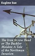 E-Book (epub) The Iron Arrow Head or The Buckler Maiden: A Tale of the Northman Invasion von Eugène Sue