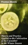 E-Book (epub) Theory and Practice, Applied to the Cultivation of the Cucumber in the Winter Season von Thomas Moore