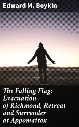 E-Book (epub) The Falling Flag: Evacuation of Richmond, Retreat and Surrender at Appomattox von Edward M. Boykin