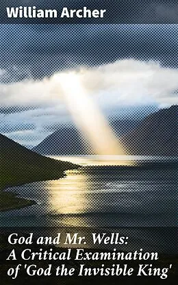 E-Book (epub) God and Mr. Wells: A Critical Examination of 'God the Invisible King' von William Archer