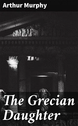 E-Book (epub) The Grecian Daughter von Arthur Murphy