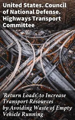 E-Book (epub) 'Return Loads' to Increase Transport Resources by Avoiding Waste of Empty Vehicle Running von United States. Council of National Defense. Highways Transport C
