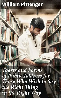E-Book (epub) Toasts and Forms of Public Address for Those Who Wish to Say the Right Thing in the Right Way von William Pittenger