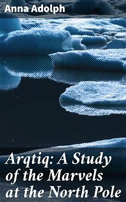 E-Book (epub) Arqtiq: A Study of the Marvels at the North Pole von Anna Adolph