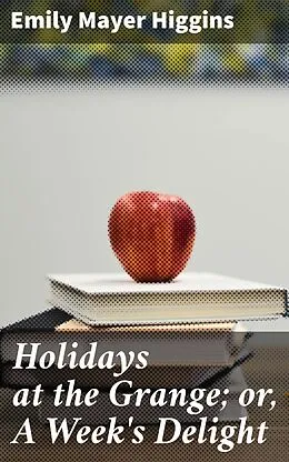 E-Book (epub) Holidays at the Grange; or, A Week's Delight von Emily Mayer Higgins