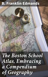 E-Book (epub) The Boston School Atlas, Embracing a Compendium of Geography von B. Franklin Edmands
